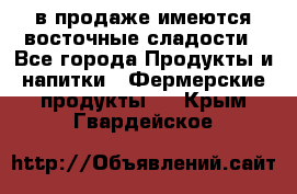 в продаже имеются восточные сладости - Все города Продукты и напитки » Фермерские продукты   . Крым,Гвардейское